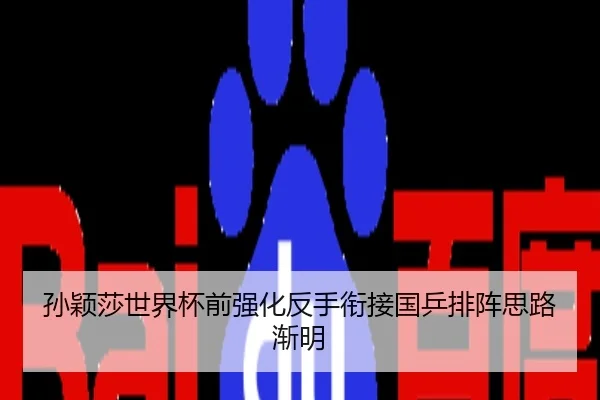 孙颖莎世界杯前强化反手衔接国乒排阵思路渐明