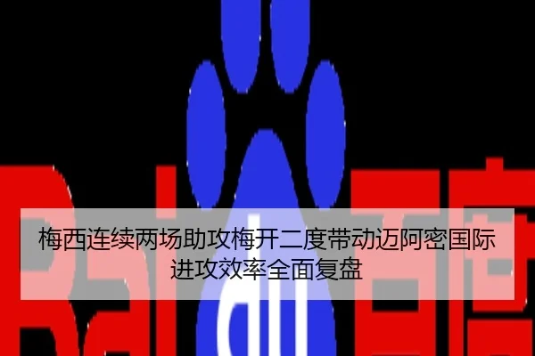 梅西连续两场助攻梅开二度带动迈阿密国际进攻效率全面复盘