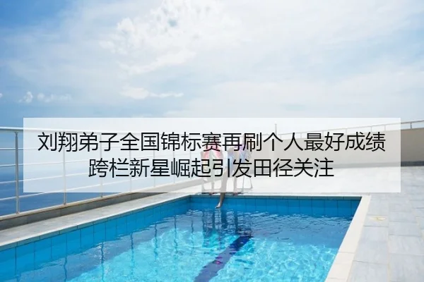 刘翔弟子全国锦标赛再刷个人最好成绩 跨栏新星崛起引发田径关注